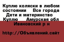 Куплю коляски,в любом состоянии. - Все города Дети и материнство » Куплю   . Амурская обл.,Ивановский р-н